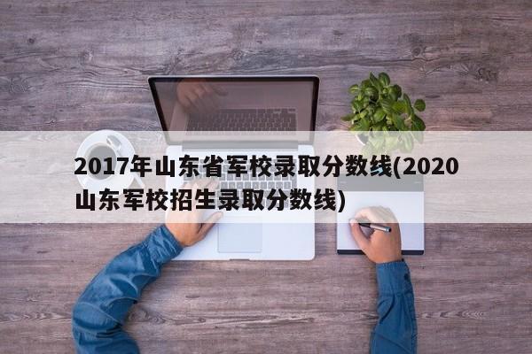 2017年山东省军校录取分数线(2020山东军校招生录取分数线)
