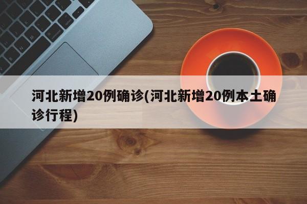 河北新增20例确诊(河北新增20例本土确诊行程)