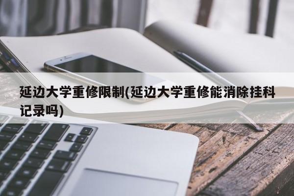 延边大学重修限制(延边大学重修能消除挂科记录吗)