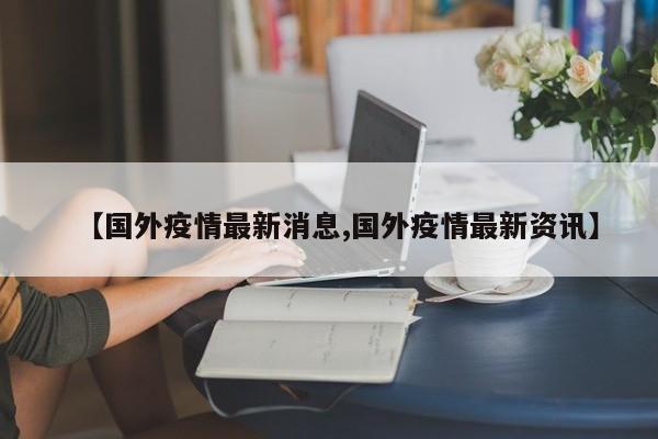 【国外疫情最新消息,国外疫情最新资讯】