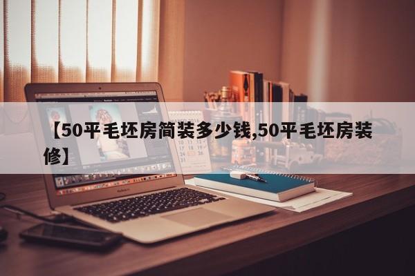 【50平毛坯房简装多少钱,50平毛坯房装修】