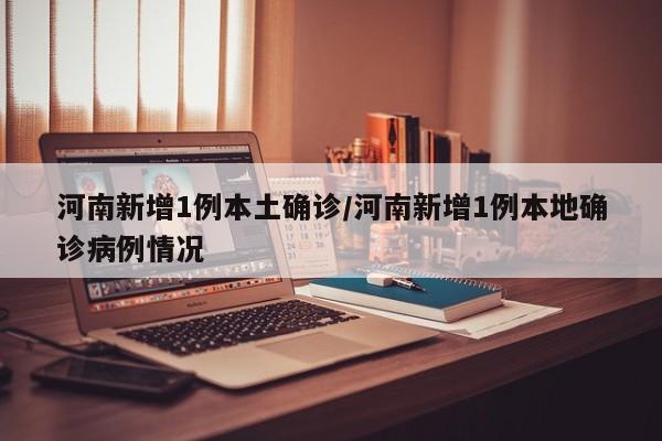 河南新增1例本土确诊/河南新增1例本地确诊病例情况