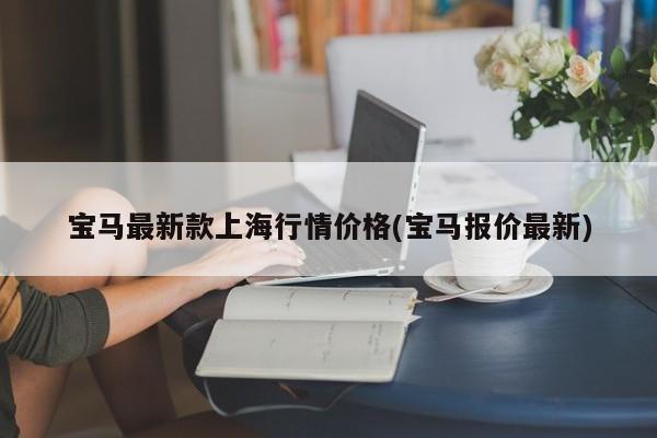 宝马最新款上海行情价格(宝马报价最新)