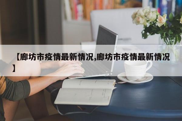 【廊坊市疫情最新情况,廊坊市疫情最新情况】