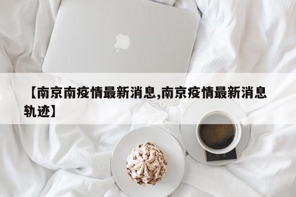 【南京南疫情最新消息,南京疫情最新消息 轨迹】