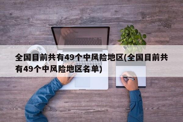 全国目前共有49个中风险地区(全国目前共有49个中风险地区名单)