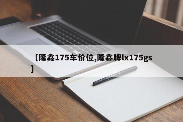 【隆鑫175车价位,隆鑫牌lx175gs】