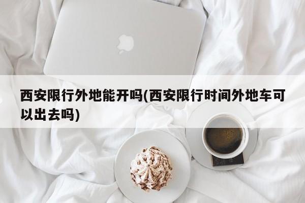 西安限行外地能开吗(西安限行时间外地车可以出去吗)