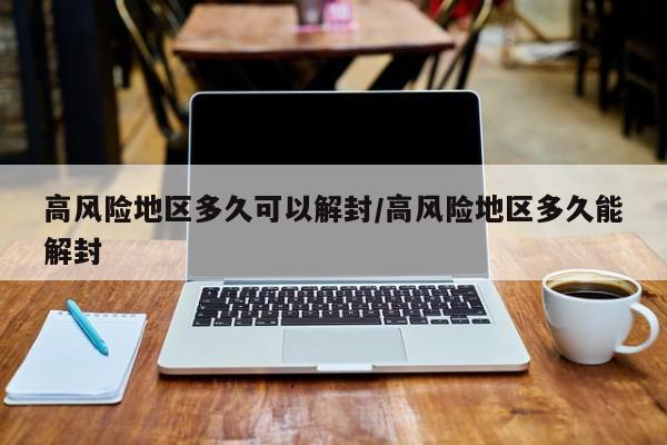 高风险地区多久可以解封/高风险地区多久能解封