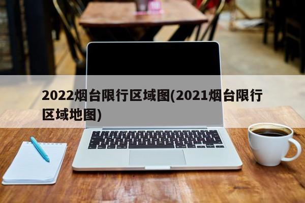 2022烟台限行区域图(2021烟台限行区域地图)