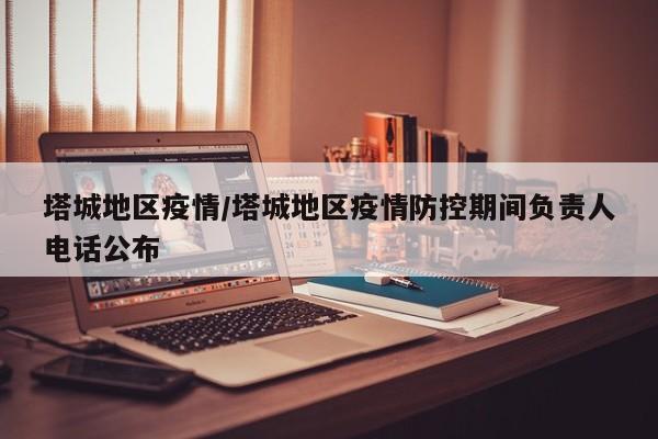 塔城地区疫情/塔城地区疫情防控期间负责人电话公布