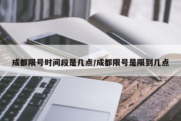 成都限号时间段是几点/成都限号是限到几点