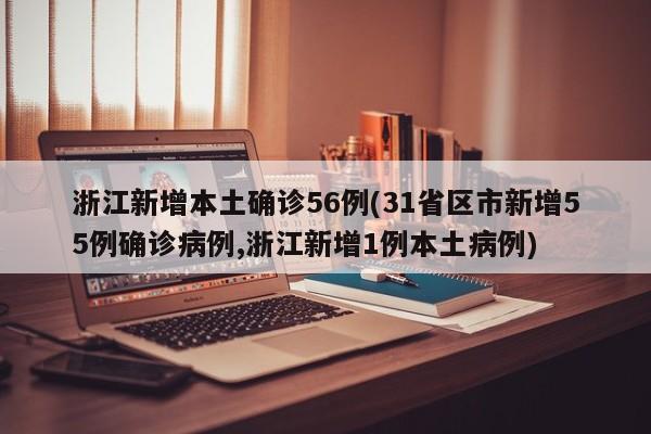 浙江新增本土确诊56例(31省区市新增55例确诊病例,浙江新增1例本土病例)
