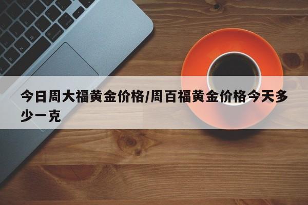 今日周大福黄金价格/周百福黄金价格今天多少一克