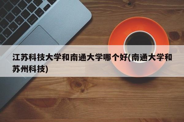 江苏科技大学和南通大学哪个好(南通大学和苏州科技)