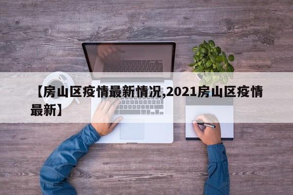 【房山区疫情最新情况,2021房山区疫情最新】