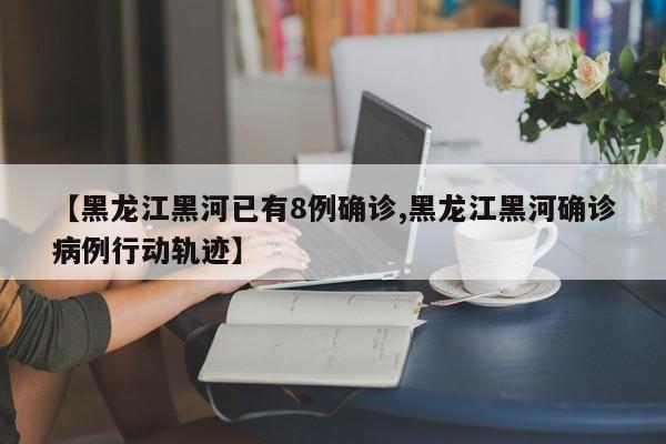 【黑龙江黑河已有8例确诊,黑龙江黑河确诊病例行动轨迹】