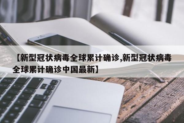 【新型冠状病毒全球累计确诊,新型冠状病毒全球累计确诊中国最新】