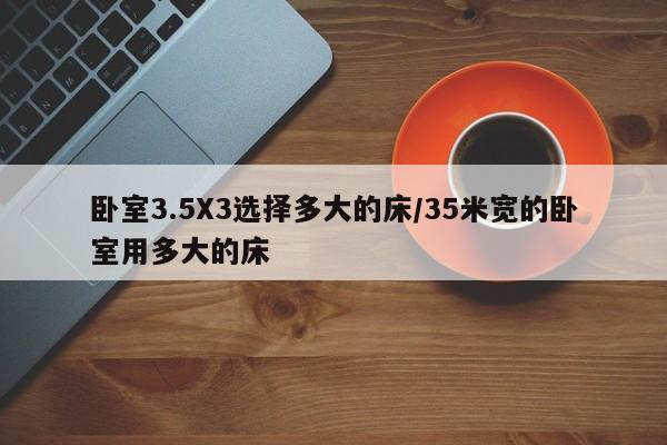 卧室3.5X3选择多大的床/35米宽的卧室用多大的床