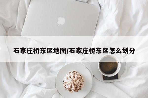 石家庄桥东区地图/石家庄桥东区怎么划分
