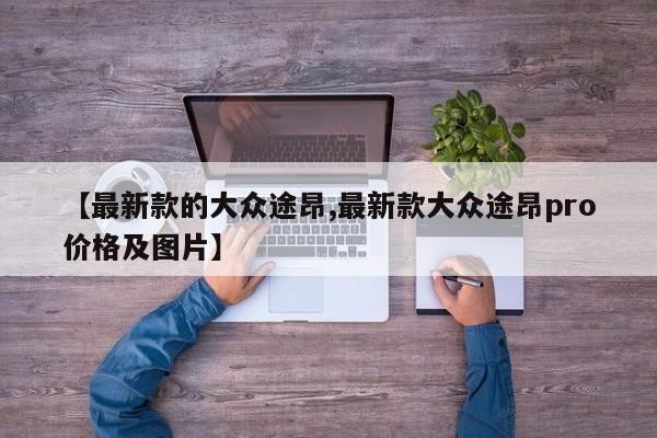 【最新款的大众途昂,最新款大众途昂pro价格及图片】