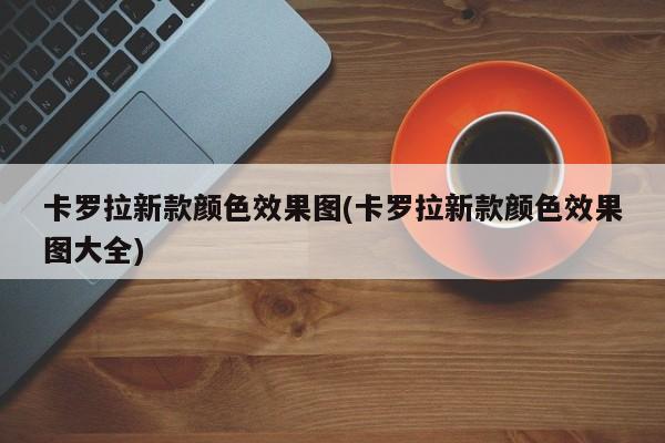 卡罗拉新款颜色效果图(卡罗拉新款颜色效果图大全)