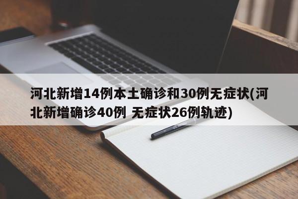 河北新增14例本土确诊和30例无症状(河北新增确诊40例 无症状26例轨迹)