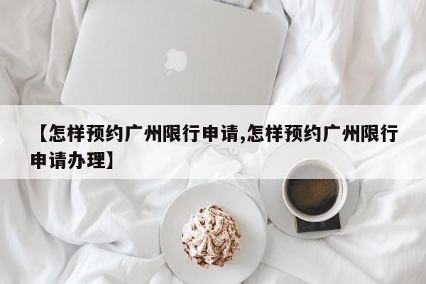 【怎样预约广州限行申请,怎样预约广州限行申请办理】