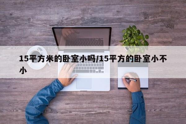 15平方米的卧室小吗/15平方的卧室小不小