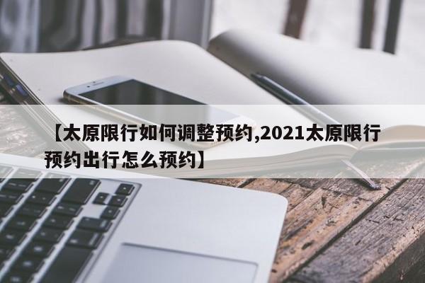 【太原限行如何调整预约,2021太原限行预约出行怎么预约】