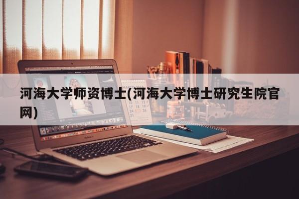 河海大学师资博士(河海大学博士研究生院官网)