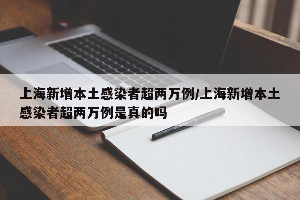 上海新增本土感染者超两万例/上海新增本土感染者超两万例是真的吗