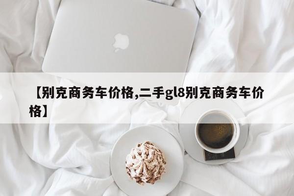 【别克商务车价格,二手gl8别克商务车价格】