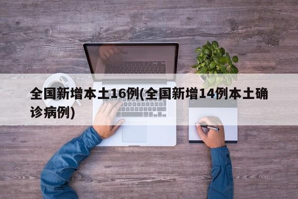 全国新增本土16例(全国新增14例本土确诊病例)