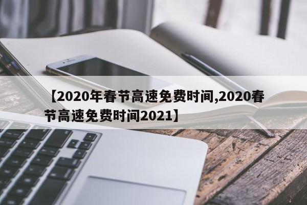 【2020年春节高速免费时间,2020春节高速免费时间2021】