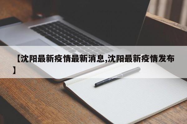 【沈阳最新疫情最新消息,沈阳最新疫情发布】