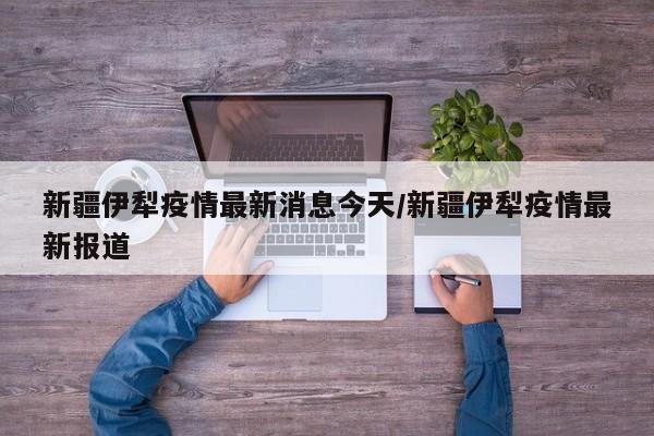 新疆伊犁疫情最新消息今天/新疆伊犁疫情最新报道