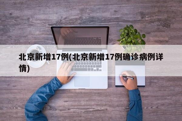 北京新增17例(北京新增17例确诊病例详情)