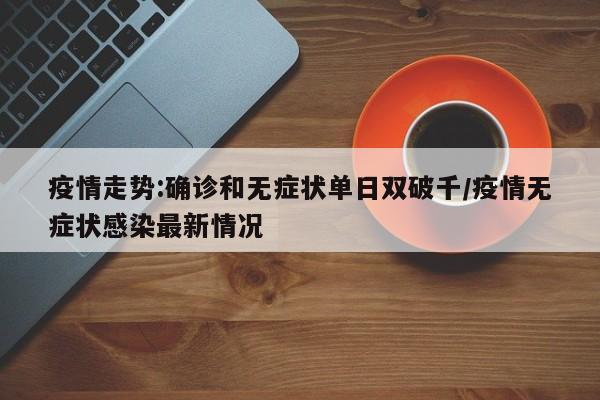 疫情走势:确诊和无症状单日双破千/疫情无症状感染最新情况