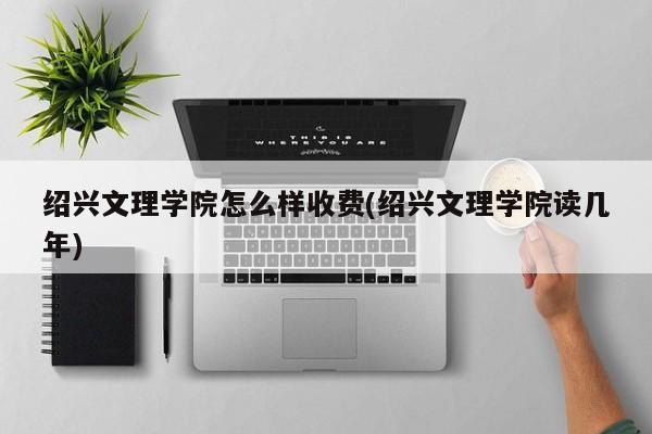 绍兴文理学院怎么样收费(绍兴文理学院读几年)