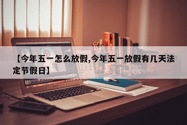 【今年五一怎么放假,今年五一放假有几天法定节假日】