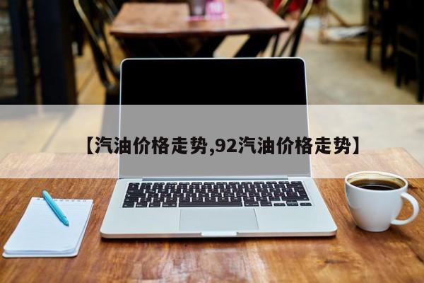 【汽油价格走势,92汽油价格走势】