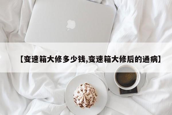 【变速箱大修多少钱,变速箱大修后的通病】