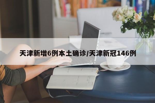 天津新增6例本土确诊/天津新冠146例
