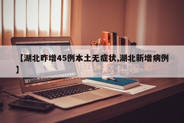 【湖北昨增45例本土无症状,湖北新增病例】