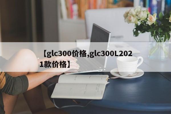 【glc300价格,glc300L2021款价格】