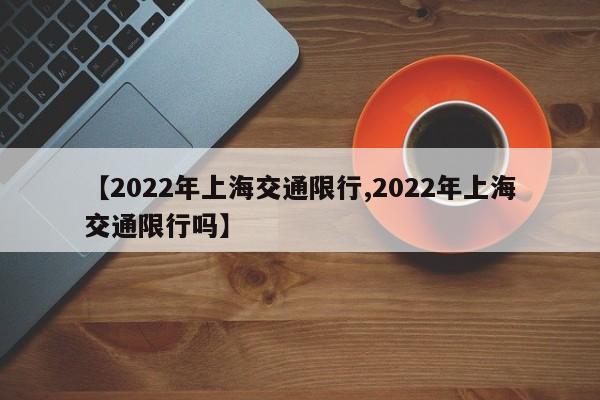 【2022年上海交通限行,2022年上海交通限行吗】