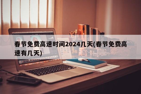 春节免费高速时间2024几天(春节免费高速有几天)