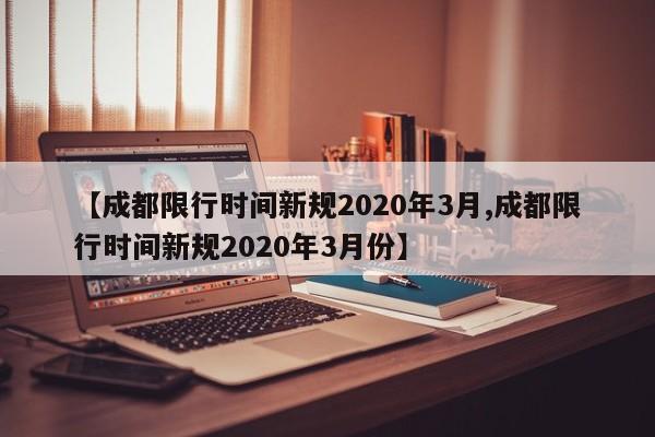 【成都限行时间新规2020年3月,成都限行时间新规2020年3月份】