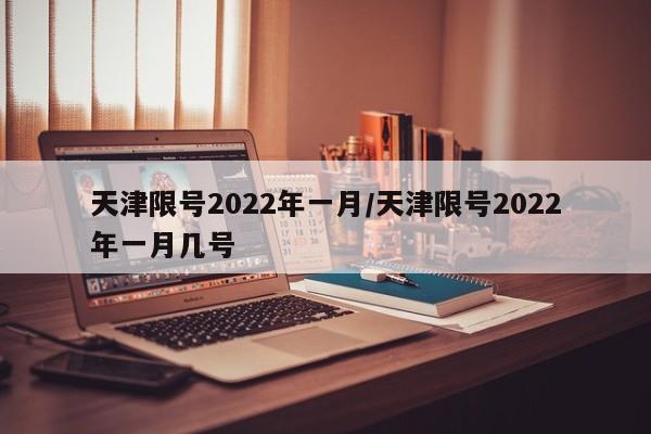 天津限号2022年一月/天津限号2022年一月几号